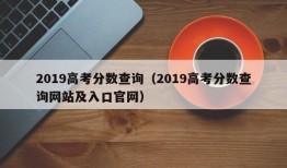 2019高考分数查询（2019高考分数查询网站及入口官网）