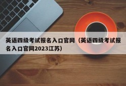 英语四级考试报名入口官网（英语四级考试报名入口官网2023江苏）