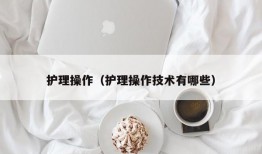 护理操作（护理操作技术有哪些）