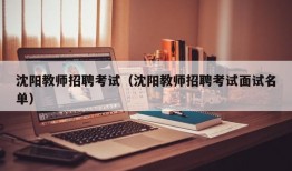 沈阳教师招聘考试（沈阳教师招聘考试面试名单）