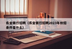 农业银行招聘（农业银行招聘2023年秋招条件是什么）