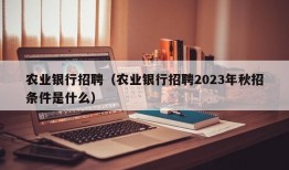 农业银行招聘（农业银行招聘2023年秋招条件是什么）