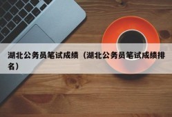 湖北公务员笔试成绩（湖北公务员笔试成绩排名）