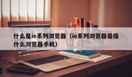 什么是ie系列浏览器（ie系列浏览器是指什么浏览器手机）