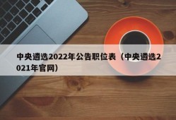 中央遴选2022年公告职位表（中央遴选2021年官网）