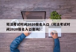 司法考试时间2020报名入口（司法考试时间2020报名入口查询）