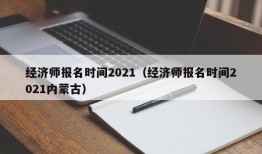 经济师报名时间2021（经济师报名时间2021内蒙古）