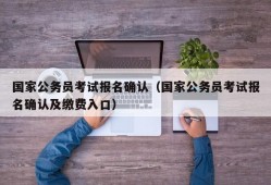 国家公务员考试报名确认（国家公务员考试报名确认及缴费入口）