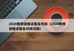 2020教师资格证报名时间（2020教师资格证报名时间河南）