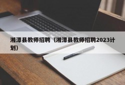 湘潭县教师招聘（湘潭县教师招聘2023计划）