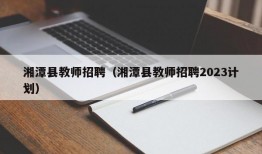 湘潭县教师招聘（湘潭县教师招聘2023计划）