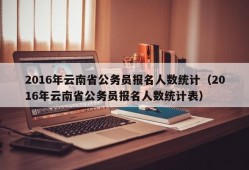 2016年云南省公务员报名人数统计（2016年云南省公务员报名人数统计表）