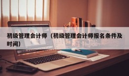 初级管理会计师（初级管理会计师报名条件及时间）