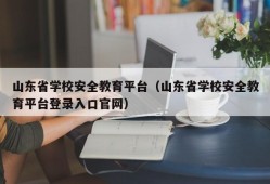 山东省学校安全教育平台（山东省学校安全教育平台登录入口官网）