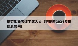 研究生准考证下载入口（研招网2024考研信息官网）