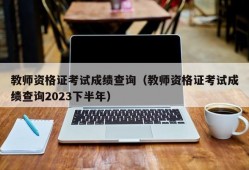 教师资格证考试成绩查询（教师资格证考试成绩查询2023下半年）