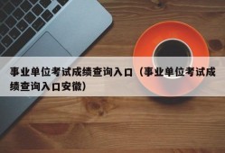 事业单位考试成绩查询入口（事业单位考试成绩查询入口安徽）