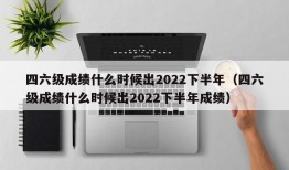 四六级成绩什么时候出2022下半年（四六级成绩什么时候出2022下半年成绩）