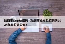 陕西事业单位招聘（陕西事业单位招聘网2024年职位表公布）