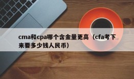 cma和cpa哪个含金量更高（cfa考下来要多少钱人民币）