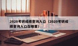 2020考研成绩查询入口（2020考研成绩查询入口在哪里）