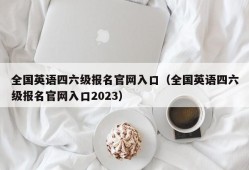 全国英语四六级报名官网入口（全国英语四六级报名官网入口2023）