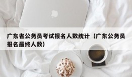 广东省公务员考试报名人数统计（广东公务员报名最终人数）