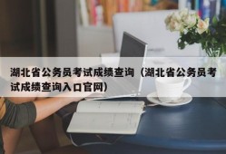 湖北省公务员考试成绩查询（湖北省公务员考试成绩查询入口官网）