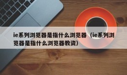 ie系列浏览器是指什么浏览器（ie系列浏览器是指什么浏览器教资）