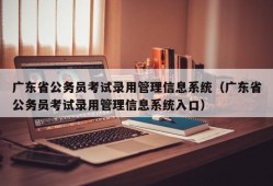 广东省公务员考试录用管理信息系统（广东省公务员考试录用管理信息系统入口）