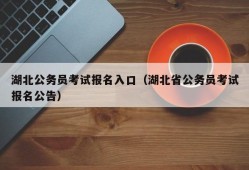 湖北公务员考试报名入口（湖北省公务员考试报名公告）