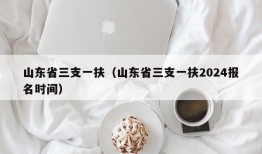 山东省三支一扶（山东省三支一扶2024报名时间）