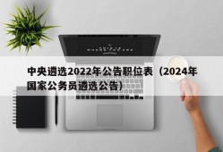 中央遴选2022年公告职位表（2024年国家公务员遴选公告）