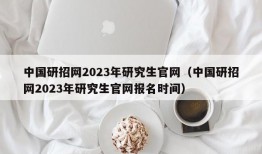 中国研招网2023年研究生官网（中国研招网2023年研究生官网报名时间）