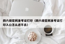 四六级官网准考证打印（四六级官网准考证打印入口怎么进不去）