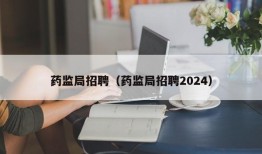 药监局招聘（药监局招聘2024）