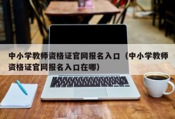 中小学教师资格证官网报名入口（中小学教师资格证官网报名入口在哪）