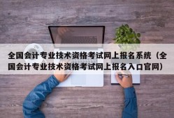 全国会计专业技术资格考试网上报名系统（全国会计专业技术资格考试网上报名入口官网）