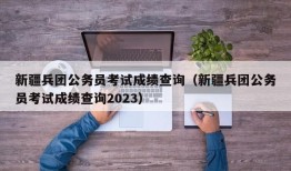 新疆兵团公务员考试成绩查询（新疆兵团公务员考试成绩查询2023）