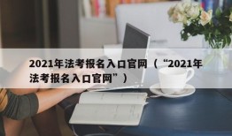 2021年法考报名入口官网（“2021年法考报名入口官网”）