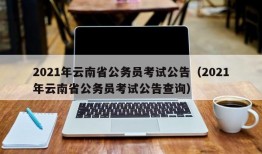 2021年云南省公务员考试公告（2021年云南省公务员考试公告查询）