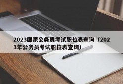 2023国家公务员考试职位表查询（2023年公务员考试职位表查询）