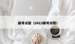 国考试题（2023国考试题）