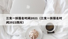 三支一扶报名时间2021（三支一扶报名时间2021四川）