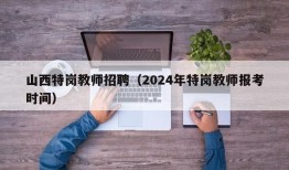 山西特岗教师招聘（2024年特岗教师报考时间）