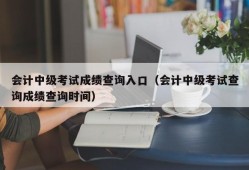 会计中级考试成绩查询入口（会计中级考试查询成绩查询时间）