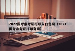 2022国考准考证打印入口官网（2021国考准考证打印官网）