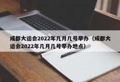 成都大运会2022年几月几号举办（成都大运会2022年几月几号举办地点）