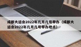 成都大运会2022年几月几号举办（成都大运会2022年几月几号举办地点）