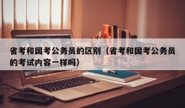 省考和国考公务员的区别（省考和国考公务员的考试内容一样吗）